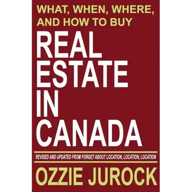 Real Estate in Canada - What, When, Where and How to Buy Real Estate in Canada: Revised & Updated from Forget About Location, Location, Location...