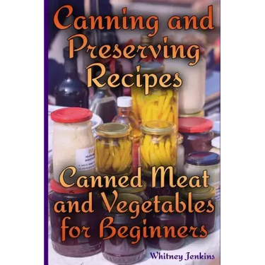Canning and Preserving Recipes: Canned Meat and Vegetables for Beginners: (Homemade Canning, Canning Recipes)