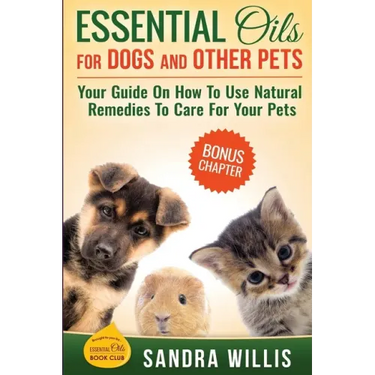 Essential Oils for Dogs and Other Pets: Your Guide On How To Use Natural Remedies To Care For Your Pets
