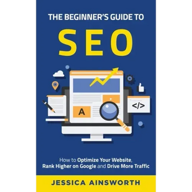 The Beginner's Guide to SEO: How to Optimize Your Website, Rank Higher on Google and Drive More Traffic