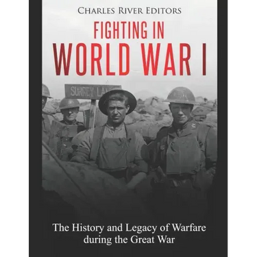 Fighting in World War I: The History and Legacy of Warfare during the Great War