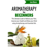 Aromatherapy for Beginners: The Ultimate Guide to Relieve your Pain, Improve your Health and Relax your Mind using Aromatherapy and Essential Oils