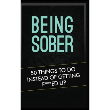 Being Sober: 50 Things to Do Instead of Getting F***ed Up Being Sober