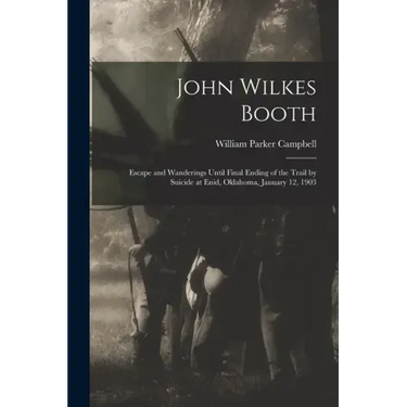 John Wilkes Booth: Escape and Wanderings Until Final Ending of the Trail by Suicide at Enid, Oklahoma, January 12, 1903