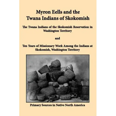 Myron Eells and the Twana Indians of Skokomish: The Twana Indians of the Skokomish Reservation in Washington Territory and Ten Years of Missionary Wor