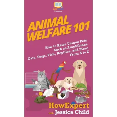 Animal Welfare 101: How to Raise Unique Pets Such as Amphibians, Cats, Dogs, Fish, Reptiles, and More From A to Z
