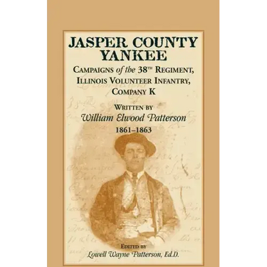 Jasper County Yankee: Campaigns of the 38th Regiment, Illinois Volunteer Infantry, Company K Written by William Elwood Patterson, 1861-1863
