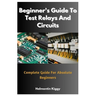 Beginner's Guide To Test Relays And Circuits: Complete Guide For Absolute Beginners