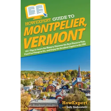 HowExpert Guide to Montpelier, Vermont: 101+ Tips to Learn the History, Discover the Best Places to Visit, Find Fun Things to Do, and Enjoy the Smalle