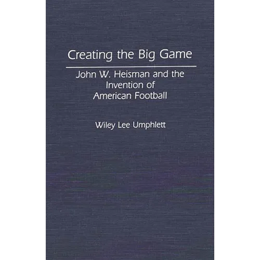Creating the Big Game: John W. Heisman and the Invention of American Football
