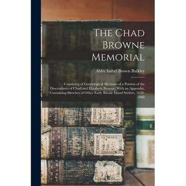 The Chad Browne Memorial: Consisting of Genealogical Memoirs of a Portion of the Descendants of Chad and Elizabeth Browne; With an Appendix, Con