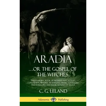 Aradia...or the Gospel of the Witches: The Founding Book of Modern Witchcraft, Containing History, Traditions, Dianic Goddesses and Folklore and Magic