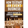 How to Start an Event Venue Business: Comprehensive Guide to Planning, Designing, and Managing Successful Event Spaces for Weddings, Corporate Events,