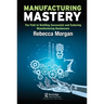 Manufacturing Mastery: The Path to Building Successful and Enduring Manufacturing Businesses