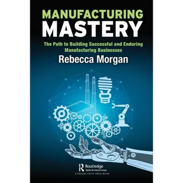 Manufacturing Mastery: The Path to Building Successful and Enduring Manufacturing Businesses