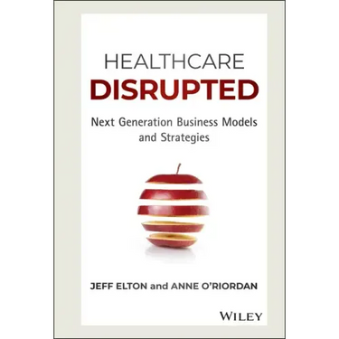 Healthcare Disrupted: Next Generation Business Models and Strategies