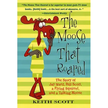 The Moose That Roared: The Story of Jay Ward, Bill Scott, a Flying Squirrel, and a Talking Moose