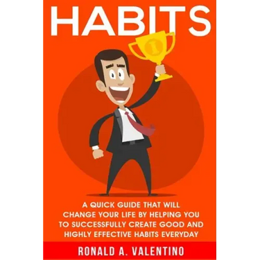 Habits: A Quick Guide That Will Change Your Life By Helping You To Successfully Create Good And Highly Effective Habits