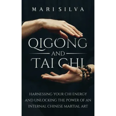 Qigong and Tai Chi: Harnessing Your Chi Energy and Unlocking the Power of an Internal Chinese Martial Art