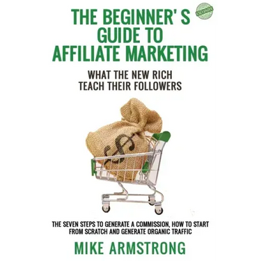 The Beginner's Guide to Affiliate Marketing: What the New Rich Teach Their Followers: The Seven Steps to Generate a Commission, How to Start from Scra