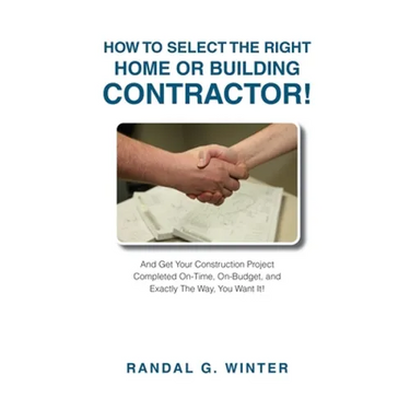 How to Select the Right Home or Building Contractor: Get Your Construction Project Completed on Time, on Budget, and Exactly the Way You Want It!