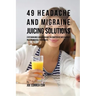 49 Headache and Migraine Juicing Solutions: Stop Migraines and Headaches in a Matter of Days without Pills or Medical Treatments