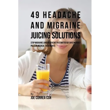 49 Headache and Migraine Juicing Solutions: Stop Migraines and Headaches in a Matter of Days without Pills or Medical Treatments