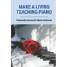 Make A Living Teaching Piano: Financially Successful Music Instructor: How To Start A Music Lesson Business