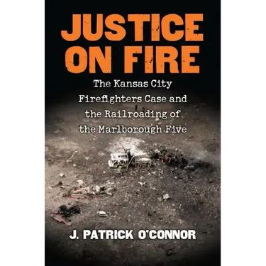 Justice on Fire: The Kansas City Firefighters Case and the Railroading of the Marlborough Five