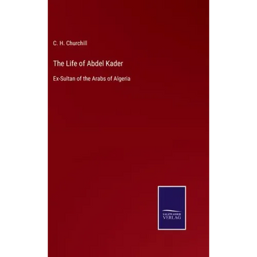 The Life of Abdel Kader: Ex-Sultan of the Arabs of Algeria