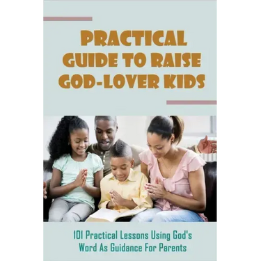 Practical Guide To Raise God-Lover Kids: 101 Practical Lessons Using God's Word As Guidance For Parents: Parenting Gods Way