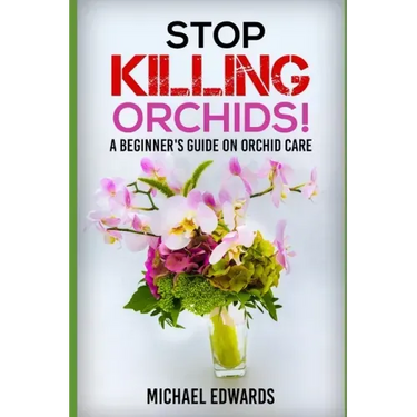 Stop Killing Orchids!: A Beginner's Guide On Orchid Care