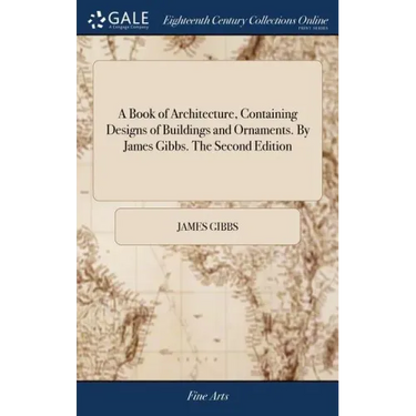 A Book of Architecture, Containing Designs of Buildings and Ornaments. By James Gibbs. The Second Edition