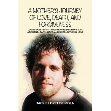A Mother's Journey of Love, Death, and Forgiveness: Losing Our Thirty-Three-Year-Old Son in a Car Accident... Faith, Hope, and Unconditional Love