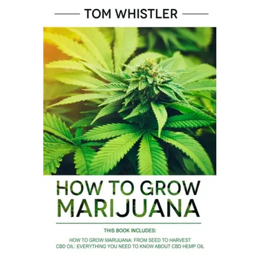 How to Grow Marijuana: 2 Manuscripts - How to Grow Marijuana: From Seed to Harvest - Complete Step by Step Guide for Beginners & CBD Hemp Oil