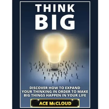 Think Big: Discover How To Expand Your Thinking In Order To Make Big Things Happen In Your Life