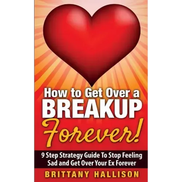 How to Get Over a Breakup Forever! A 9 Step Strategy Guide to Stop Feeling Sad and Get Over Your Ex