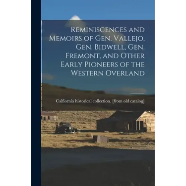 Reminiscences and Memoirs of Gen. Vallejo, Gen. Bidwell, Gen. Fremont, and Other Early Pioneers of the Western Overland