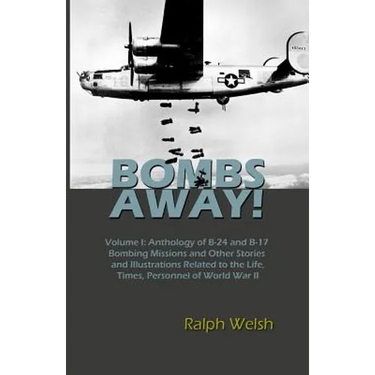 BOMBS AWAY! Volume I: Anthology oF B-24 and B-17 Bombing Missions and Other Stories and Illustrations Related to the Life, Times, Personnel