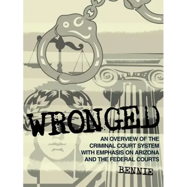 Wronged: An Overview of the Criminal Court System With Emphasis On Arizona and the Federal Courts