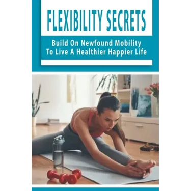 Flexibility Secrets: Build On Newfound Mobility To Live A Healthier Happier Life: Flexibility Stretching Tools