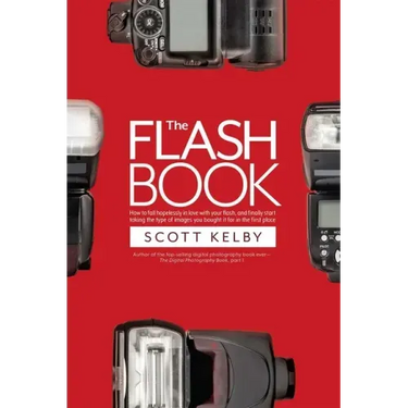 The Flash Book: How to Fall Hopelessly in Love with Your Flash, and Finally Start Taking the Type of Images You Bought It for in the First Place