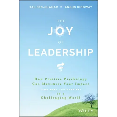 The Joy of Leadership: How Positive Psychology Can Maximize Your Impact (and Make You Happier) in a Challenging World