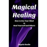 Magical Healing: How to Use Your Mind to Heal Yourself and Others