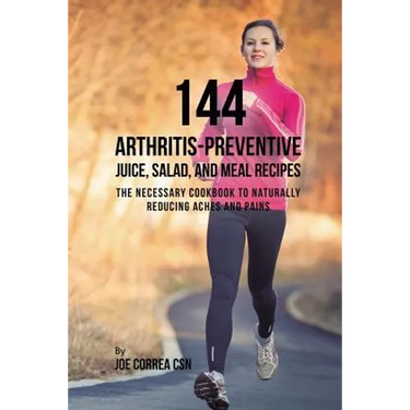144 Arthritis-Preventive Juice, Salad, and Meal Recipes: The Necessary Cookbook to Naturally Reducing Aches and Pains