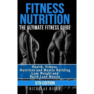 Fitness Nutrition: The Ultimate Fitness Guide: Health, Fitness, Nutrition and Muscle Building - Lose Weight and Build Lean Muscle