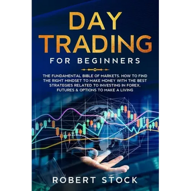 Day Trading for Beginners: The Fundamental Bible of Markets. How to Find the Right Mindset to Make Money with the Best Strategies Related to Inve