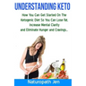 Understanding Keto: How You Can Get Started on the Ketogenic Diet so that you can Lose Fat, Increase Mental Clarity and Eliminate Hunger and Cravings.