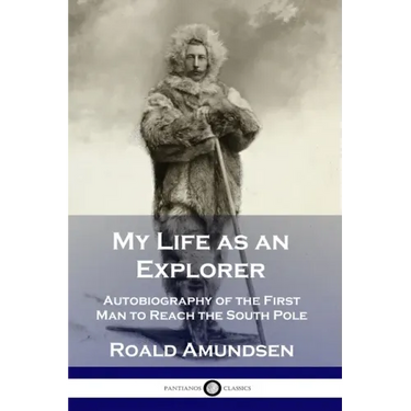 My Life as an Explorer: Autobiography of the First Man to Reach the South Pole
