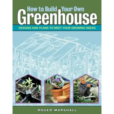 How to Build Your Own Greenhouse: Designs and Plans to Meet Your Growing Needs
